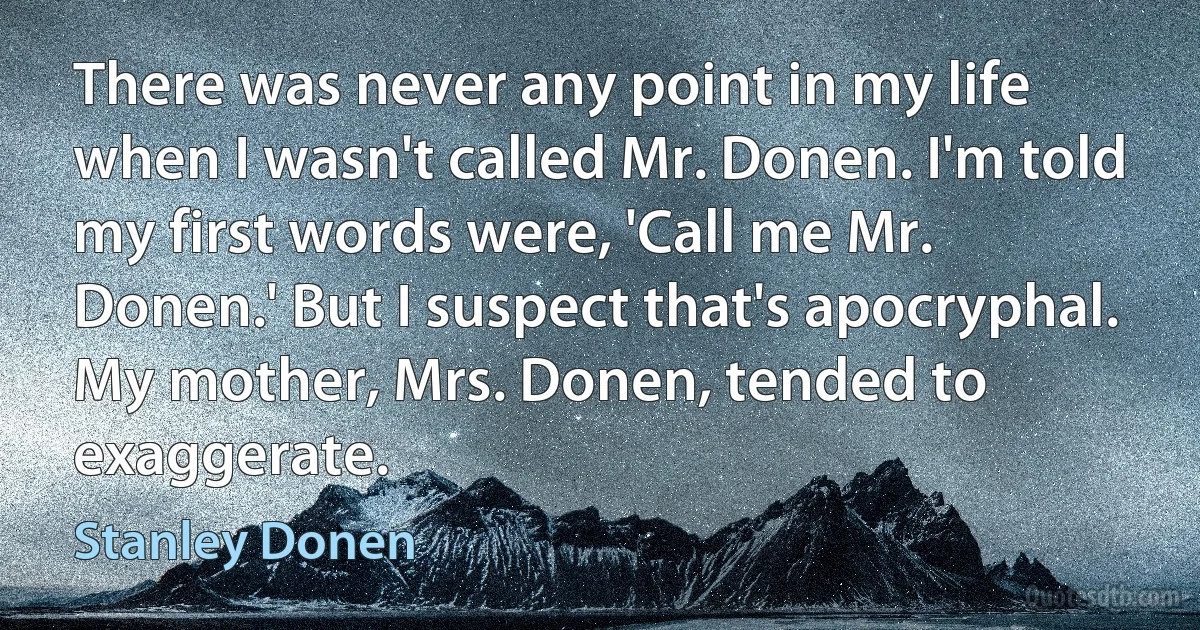 There was never any point in my life when I wasn't called Mr. Donen. I'm told my first words were, 'Call me Mr. Donen.' But I suspect that's apocryphal. My mother, Mrs. Donen, tended to exaggerate. (Stanley Donen)