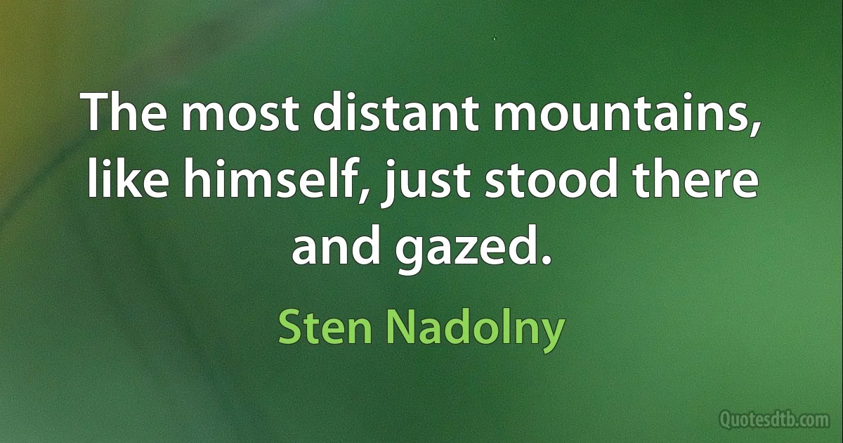 The most distant mountains, like himself, just stood there and gazed. (Sten Nadolny)