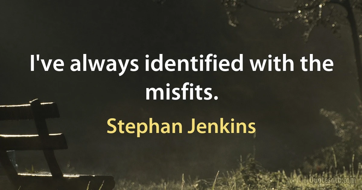 I've always identified with the misfits. (Stephan Jenkins)