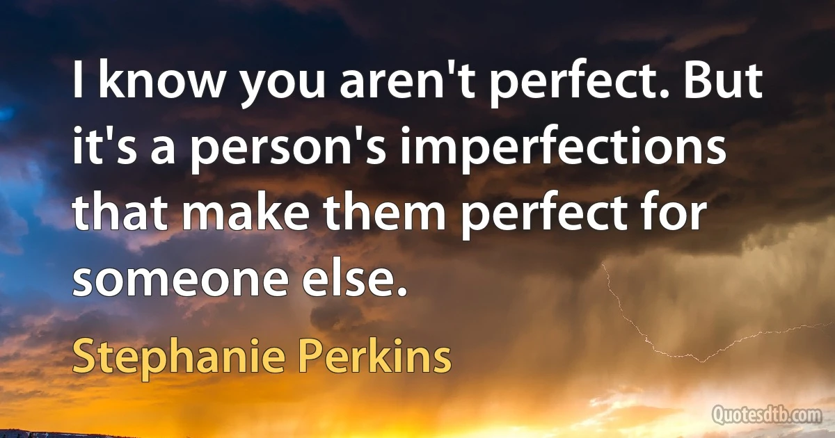 I know you aren't perfect. But it's a person's imperfections that make them perfect for someone else. (Stephanie Perkins)