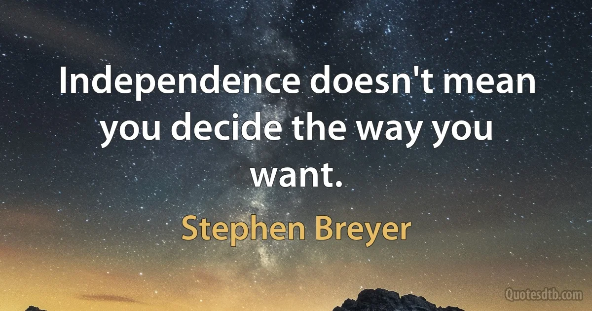 Independence doesn't mean you decide the way you want. (Stephen Breyer)