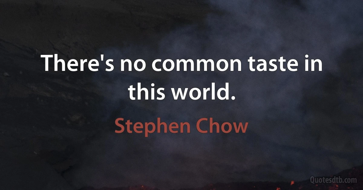 There's no common taste in this world. (Stephen Chow)