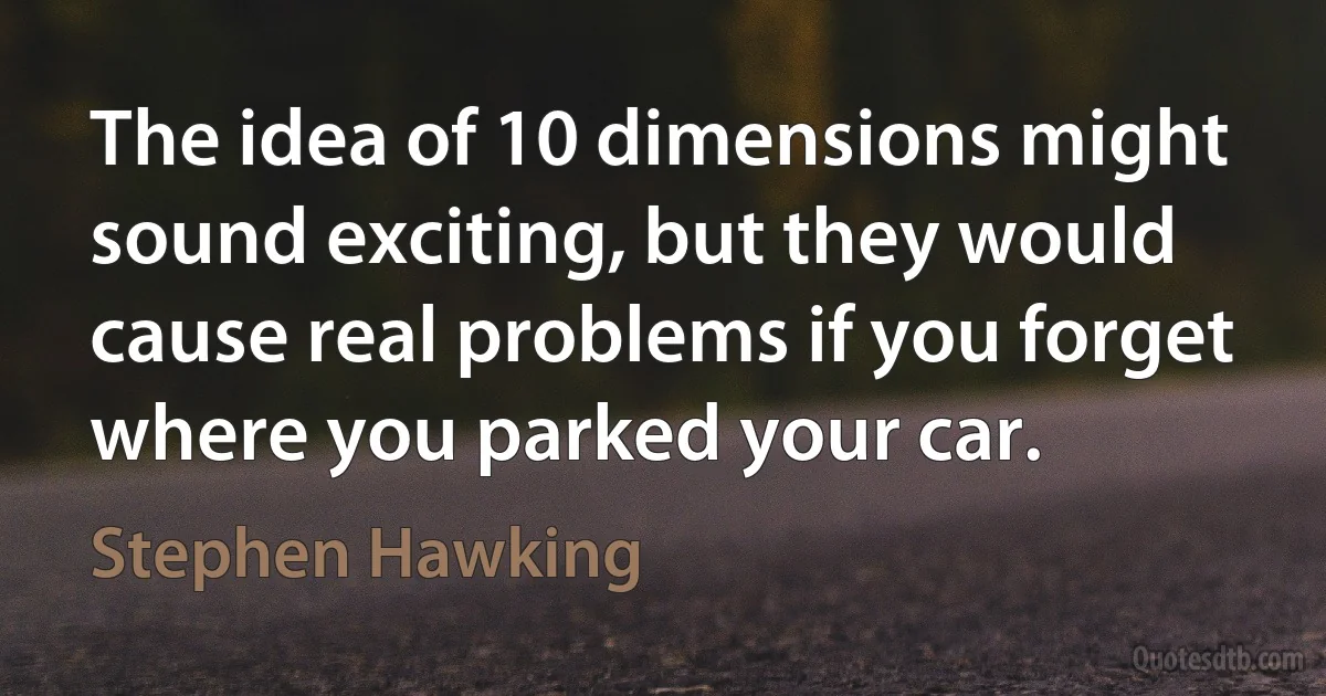 The idea of 10 dimensions might sound exciting, but they would cause real problems if you forget where you parked your car. (Stephen Hawking)