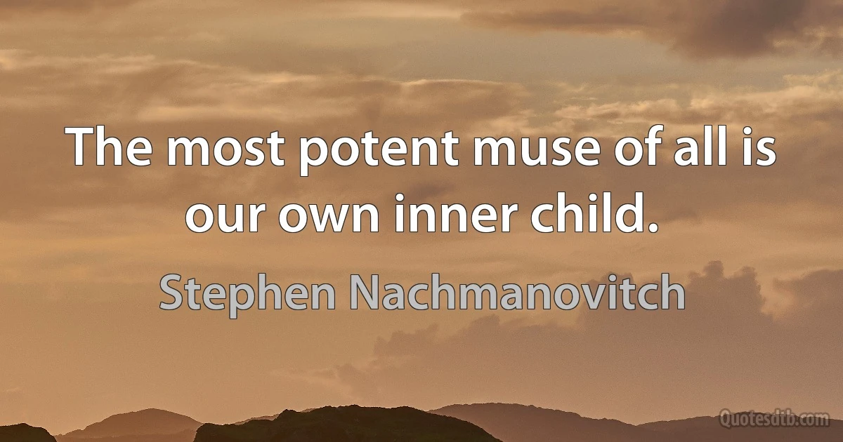 The most potent muse of all is our own inner child. (Stephen Nachmanovitch)