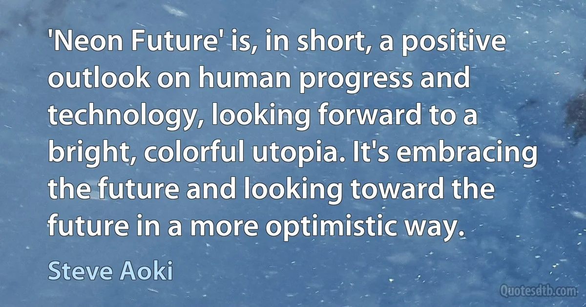 'Neon Future' is, in short, a positive outlook on human progress and technology, looking forward to a bright, colorful utopia. It's embracing the future and looking toward the future in a more optimistic way. (Steve Aoki)