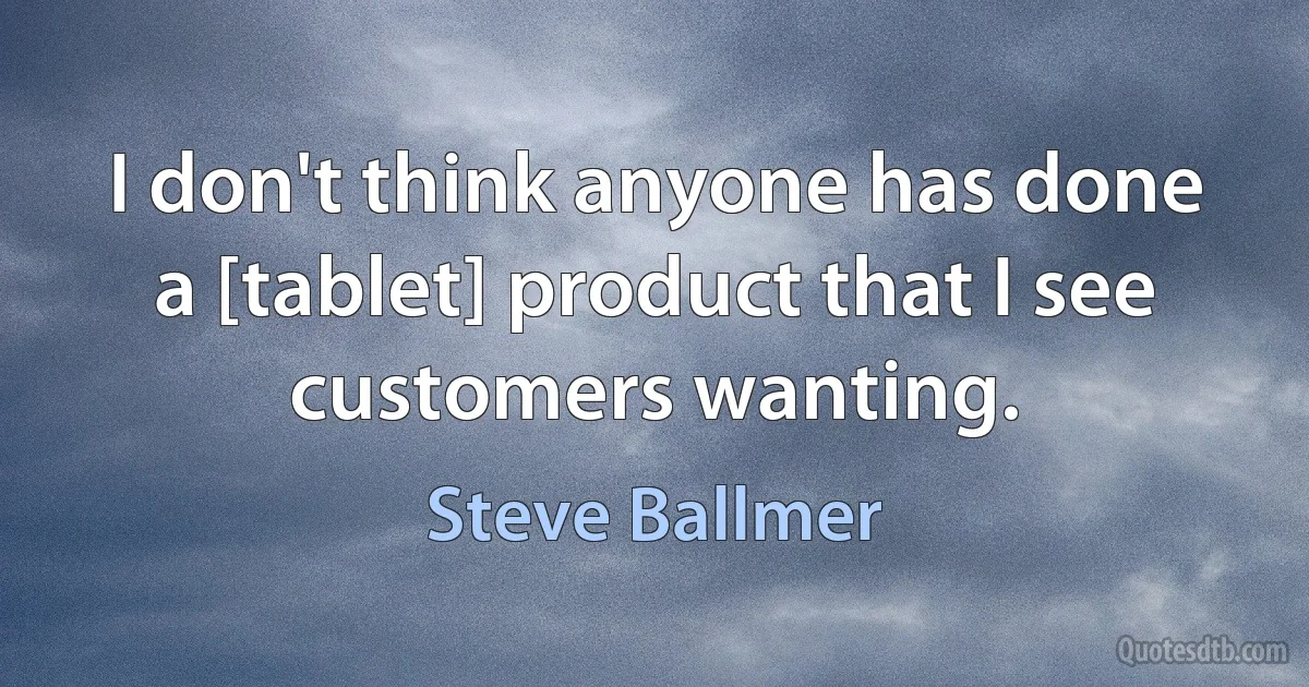 I don't think anyone has done a [tablet] product that I see customers wanting. (Steve Ballmer)