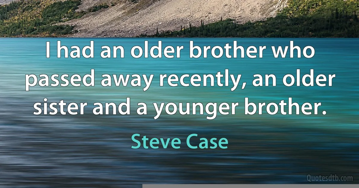 I had an older brother who passed away recently, an older sister and a younger brother. (Steve Case)