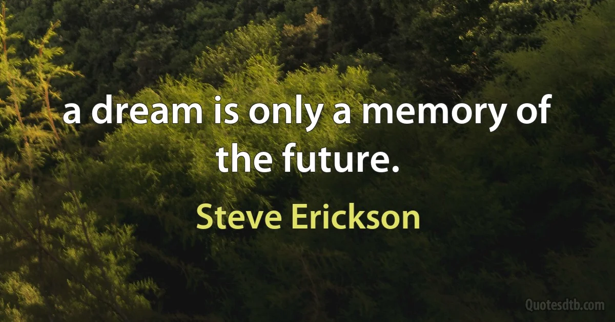 a dream is only a memory of the future. (Steve Erickson)