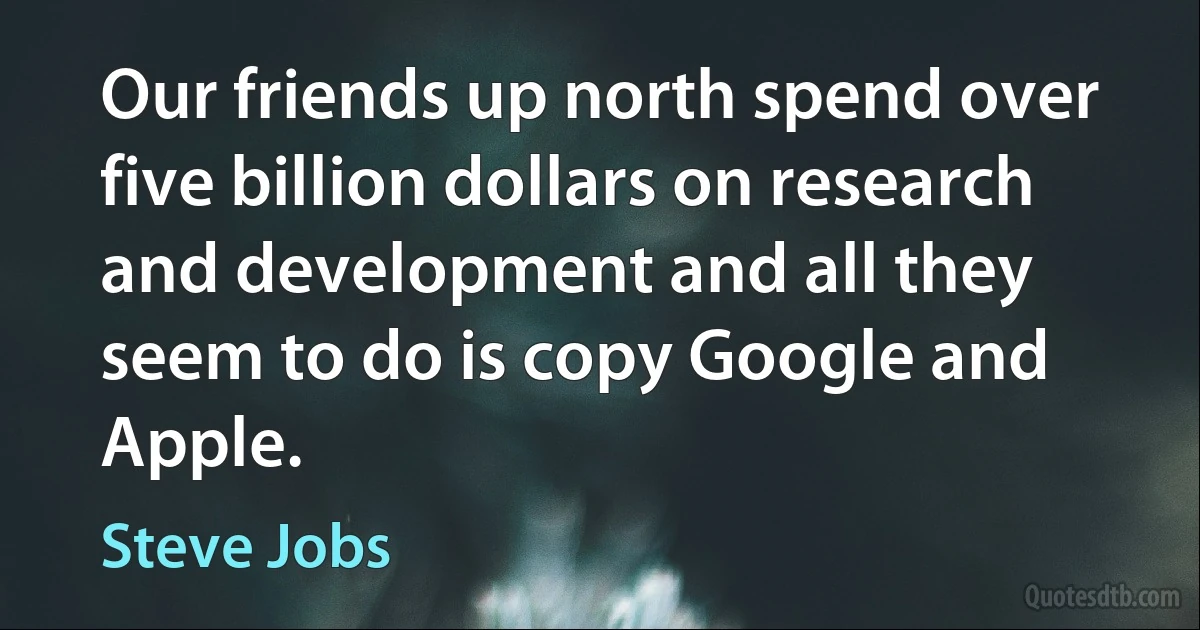 Our friends up north spend over five billion dollars on research and development and all they seem to do is copy Google and Apple. (Steve Jobs)