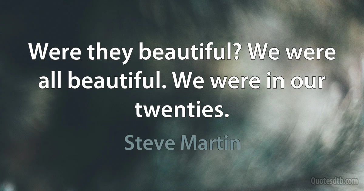 Were they beautiful? We were all beautiful. We were in our twenties. (Steve Martin)