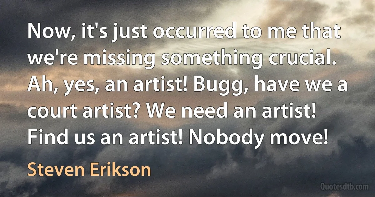 Now, it's just occurred to me that we're missing something crucial. Ah, yes, an artist! Bugg, have we a court artist? We need an artist! Find us an artist! Nobody move! (Steven Erikson)