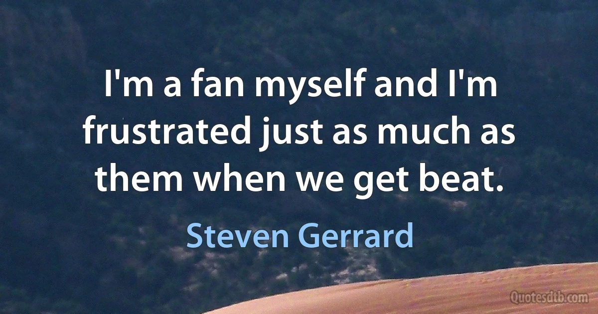 I'm a fan myself and I'm frustrated just as much as them when we get beat. (Steven Gerrard)