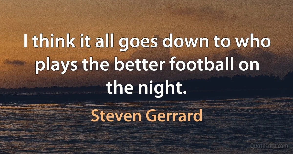 I think it all goes down to who plays the better football on the night. (Steven Gerrard)