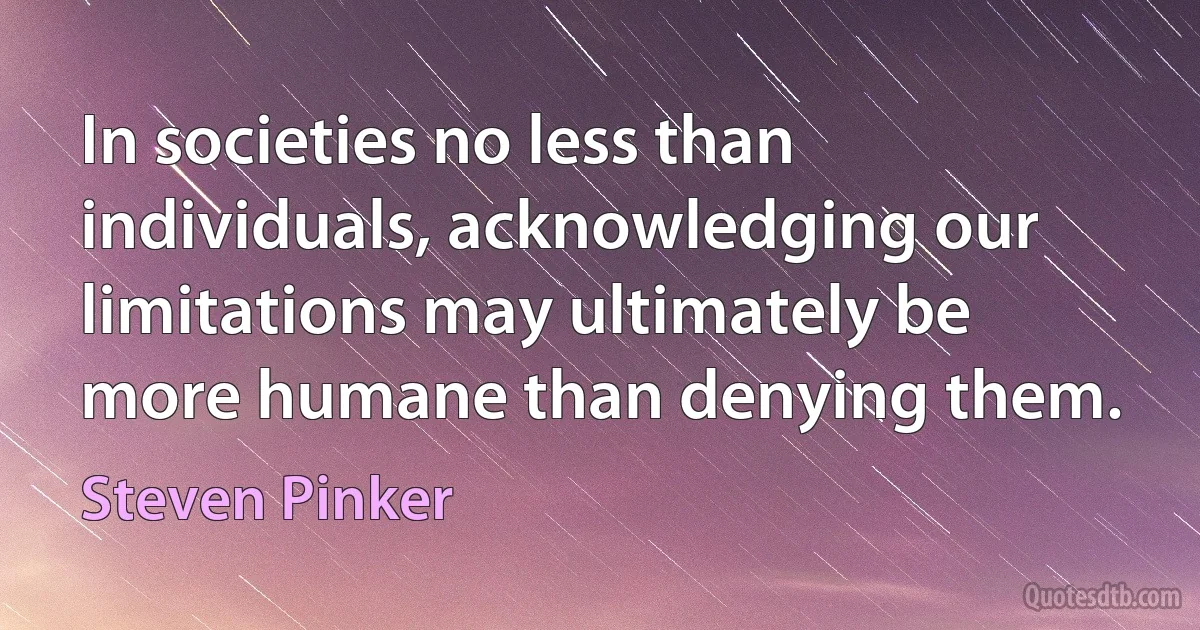 In societies no less than individuals, acknowledging our limitations may ultimately be more humane than denying them. (Steven Pinker)