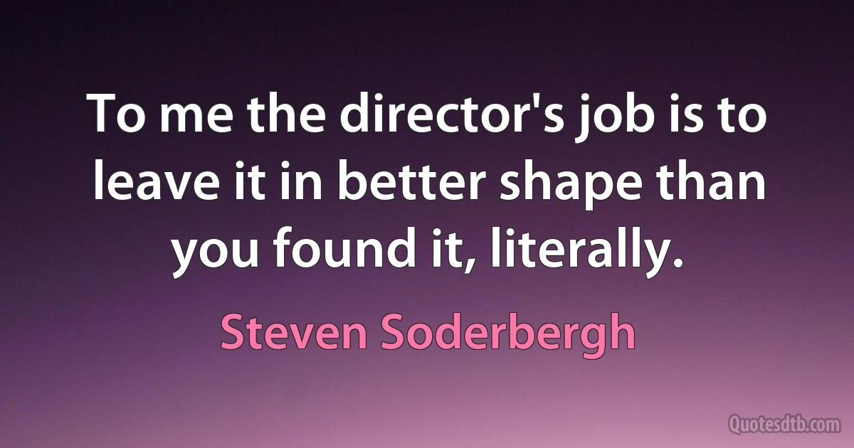 To me the director's job is to leave it in better shape than you found it, literally. (Steven Soderbergh)