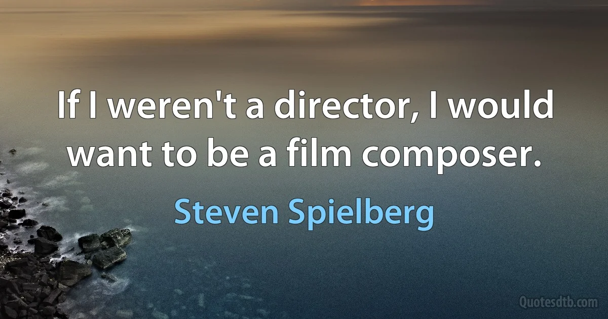 If I weren't a director, I would want to be a film composer. (Steven Spielberg)