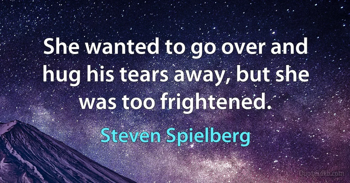 She wanted to go over and hug his tears away, but she was too frightened. (Steven Spielberg)