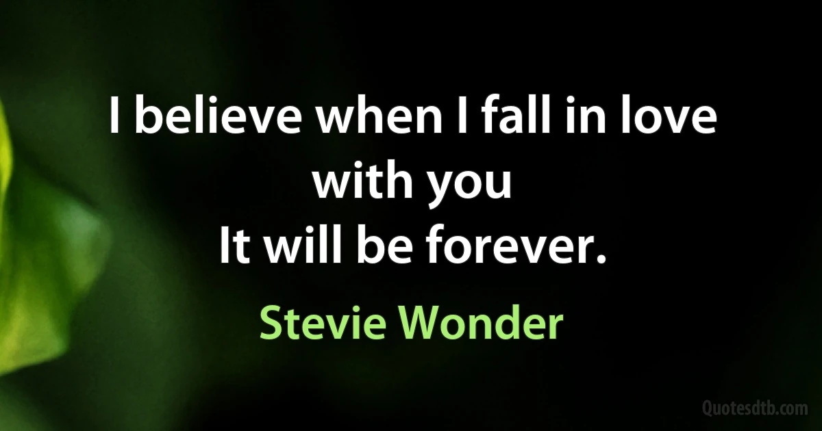 I believe when I fall in love with you
It will be forever. (Stevie Wonder)