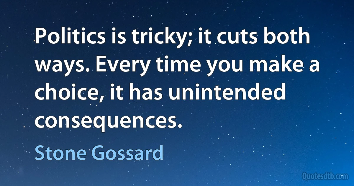 Politics is tricky; it cuts both ways. Every time you make a choice, it has unintended consequences. (Stone Gossard)