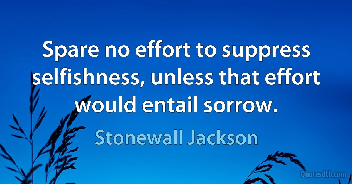 Spare no effort to suppress selfishness, unless that effort would entail sorrow. (Stonewall Jackson)