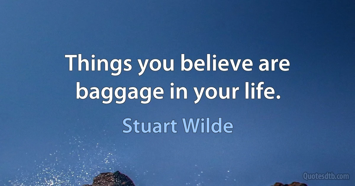 Things you believe are baggage in your life. (Stuart Wilde)