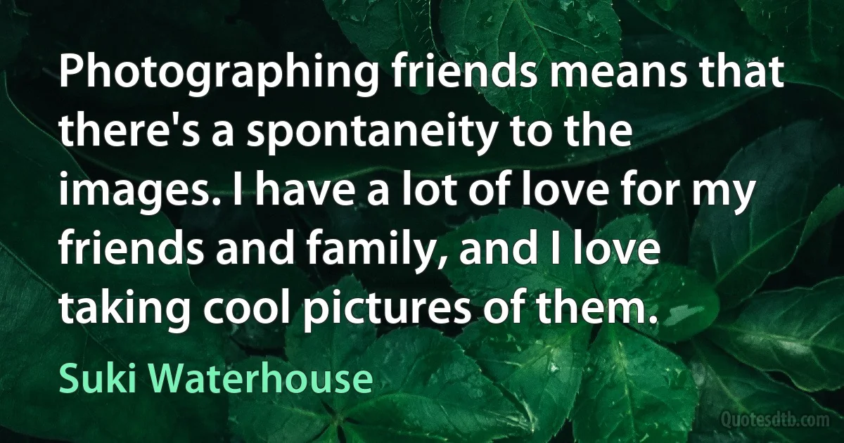 Photographing friends means that there's a spontaneity to the images. I have a lot of love for my friends and family, and I love taking cool pictures of them. (Suki Waterhouse)