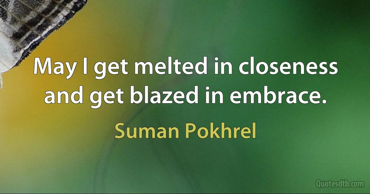 May I get melted in closeness and get blazed in embrace. (Suman Pokhrel)