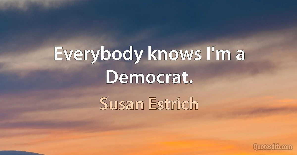 Everybody knows I'm a Democrat. (Susan Estrich)