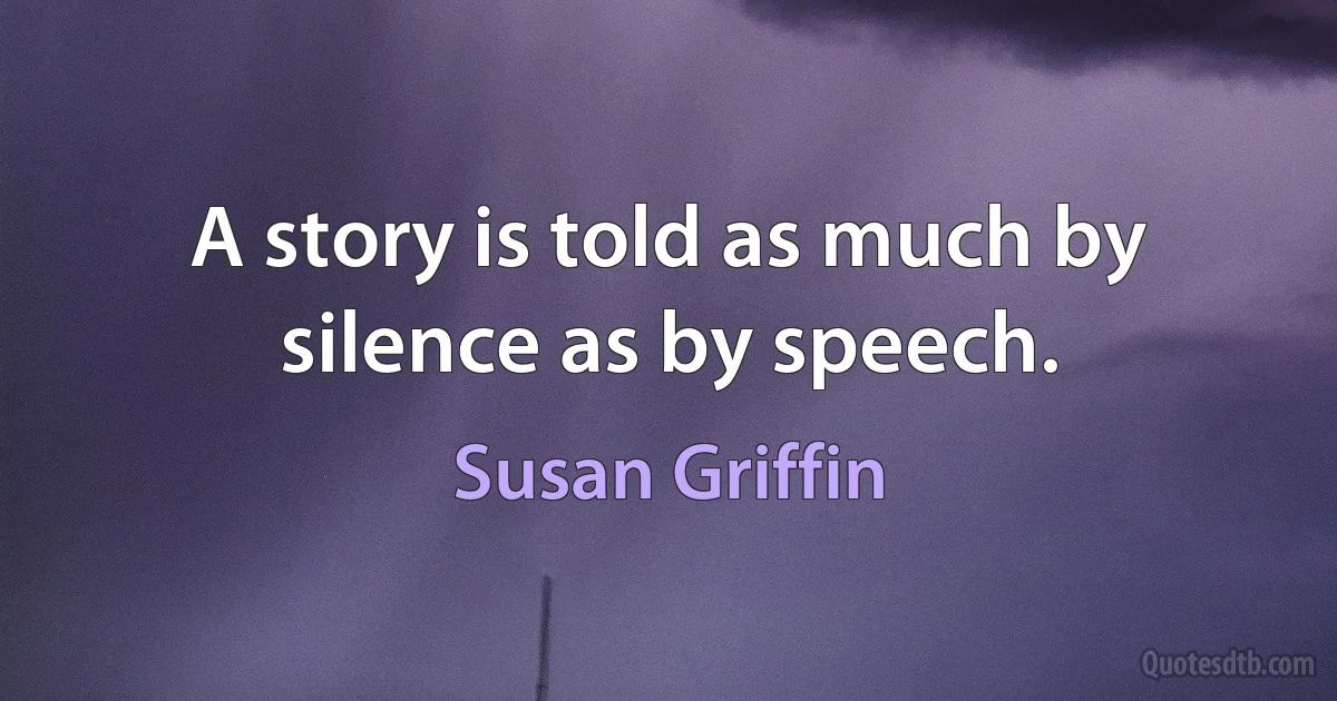 A story is told as much by silence as by speech. (Susan Griffin)