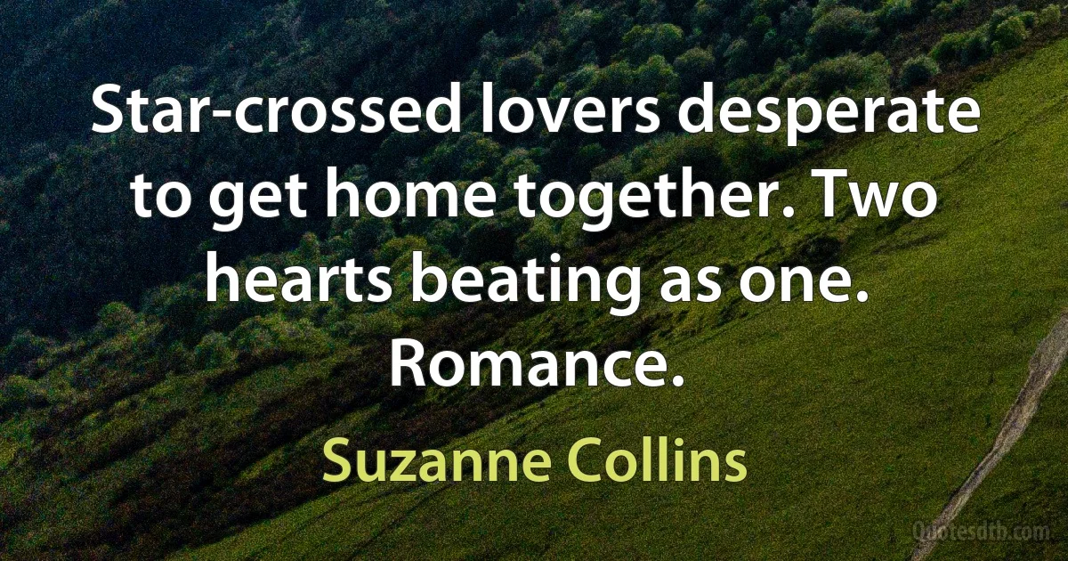 Star-crossed lovers desperate to get home together. Two hearts beating as one. Romance. (Suzanne Collins)