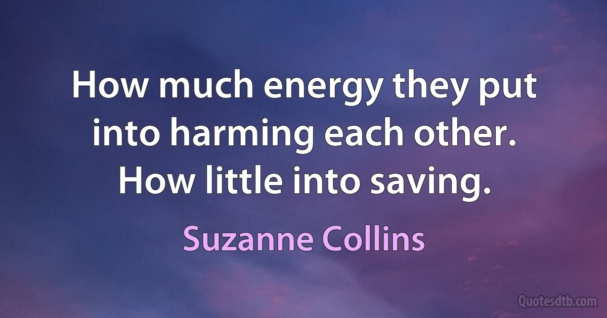 How much energy they put into harming each other. How little into saving. (Suzanne Collins)