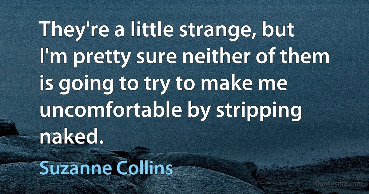 They're a little strange, but I'm pretty sure neither of them is going to try to make me uncomfortable by stripping naked. (Suzanne Collins)