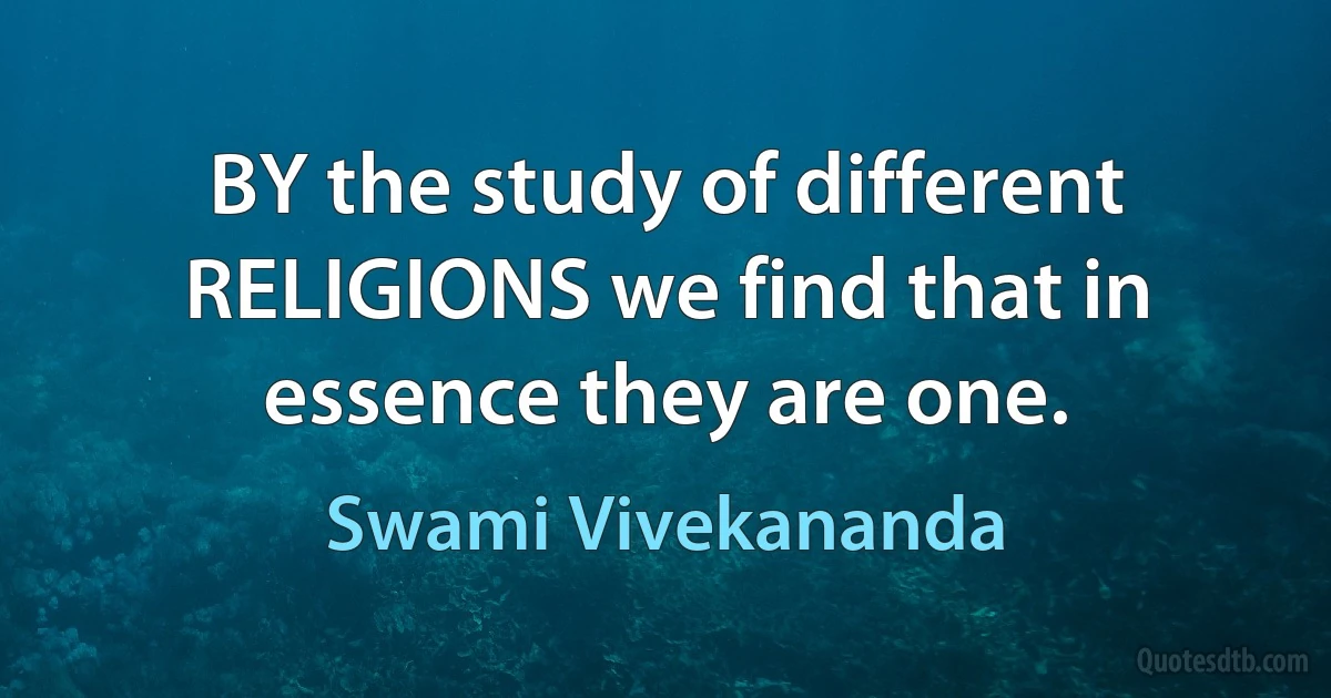 BY the study of different RELIGIONS we find that in essence they are one. (Swami Vivekananda)