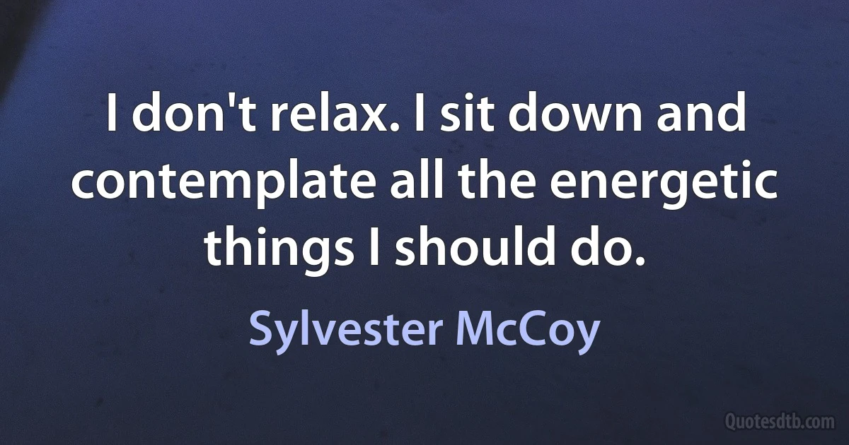 I don't relax. I sit down and contemplate all the energetic things I should do. (Sylvester McCoy)