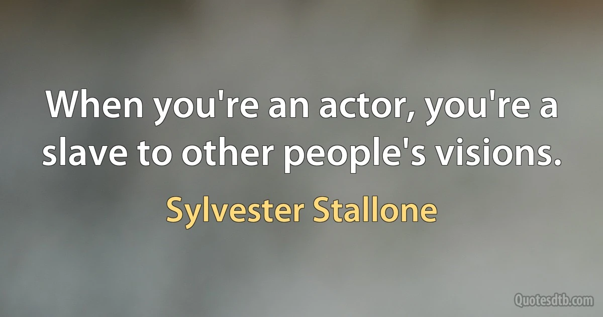 When you're an actor, you're a slave to other people's visions. (Sylvester Stallone)