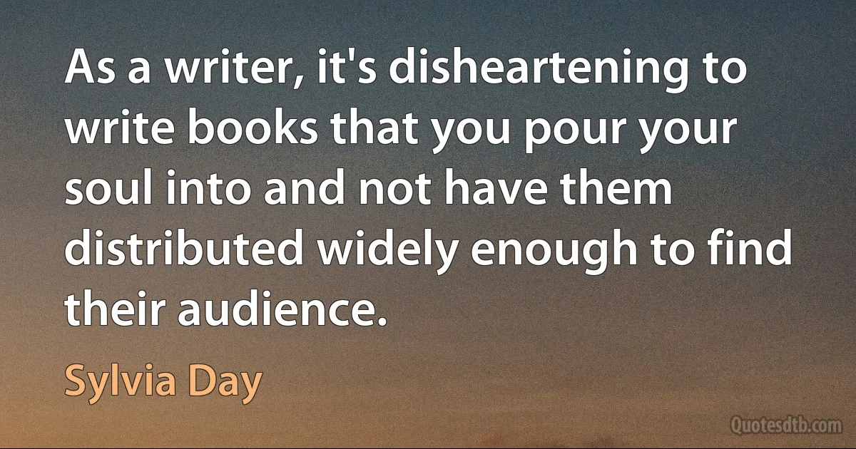 As a writer, it's disheartening to write books that you pour your soul into and not have them distributed widely enough to find their audience. (Sylvia Day)