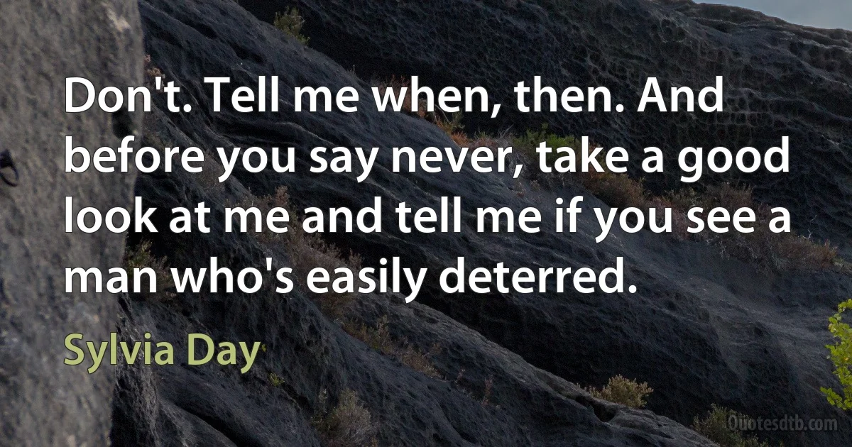 Don't. Tell me when, then. And before you say never, take a good look at me and tell me if you see a man who's easily deterred. (Sylvia Day)