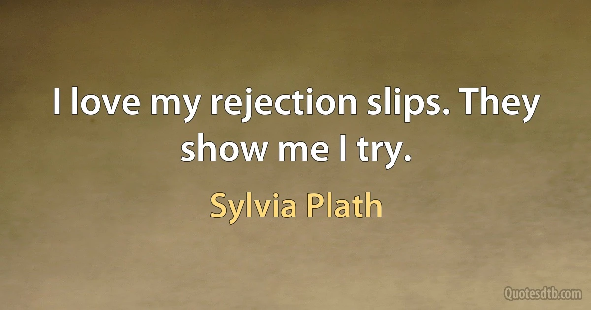 I love my rejection slips. They show me I try. (Sylvia Plath)