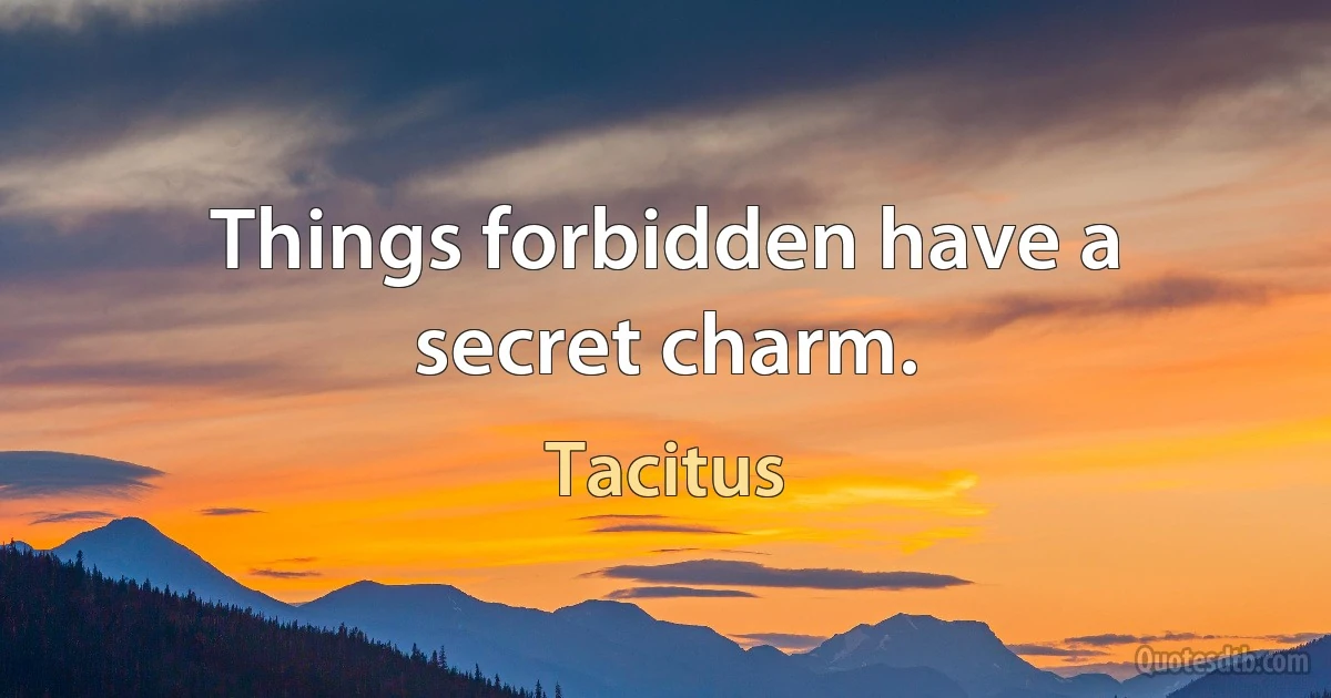 Things forbidden have a secret charm. (Tacitus)