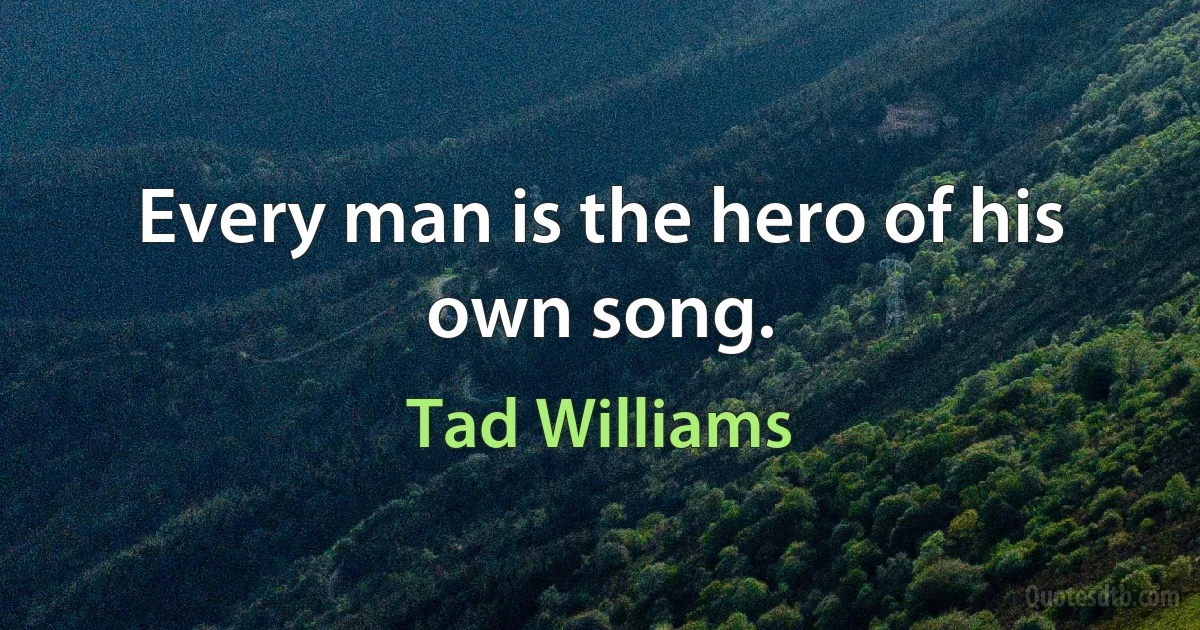 Every man is the hero of his own song. (Tad Williams)