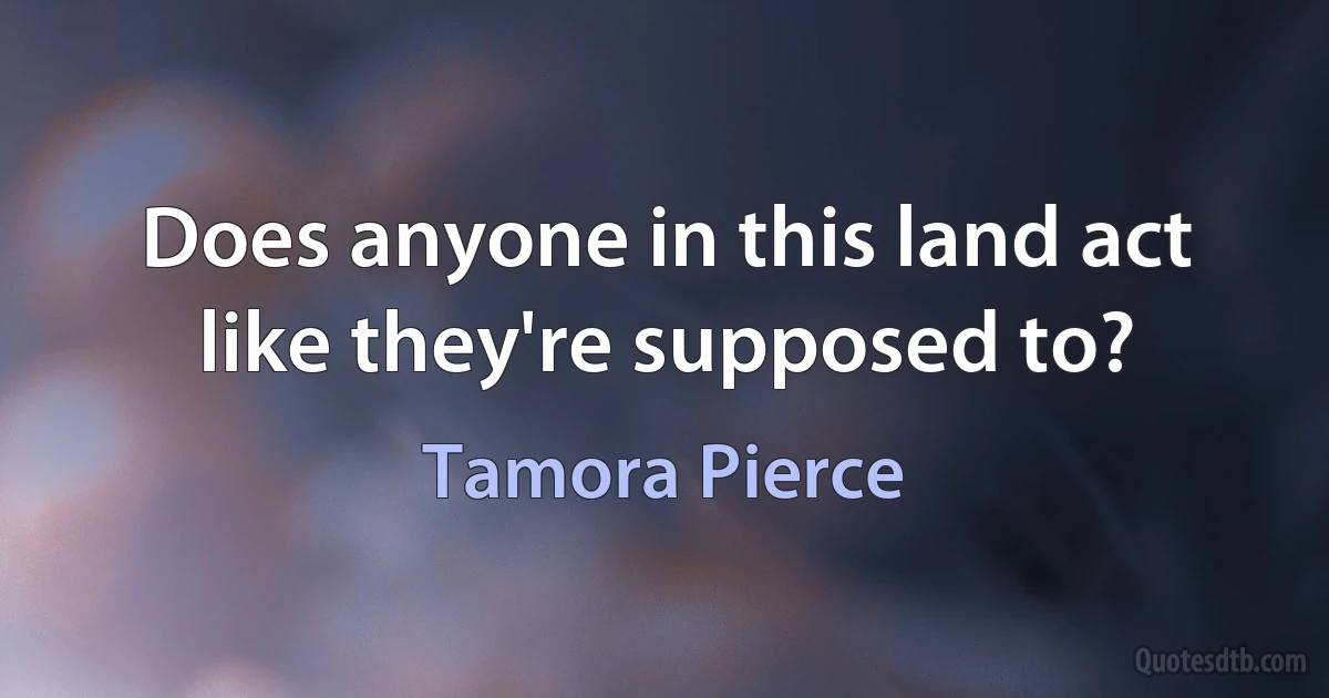 Does anyone in this land act like they're supposed to? (Tamora Pierce)