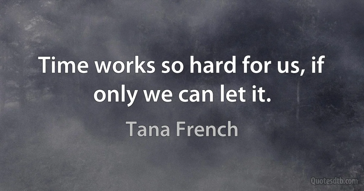 Time works so hard for us, if only we can let it. (Tana French)