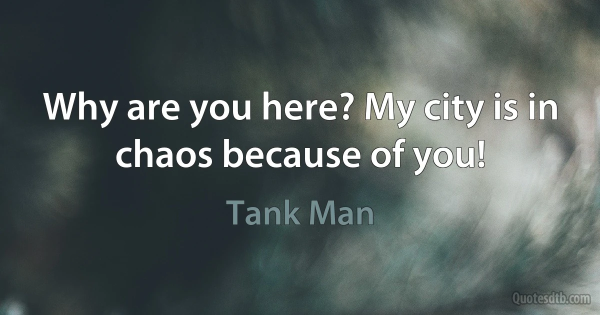 Why are you here? My city is in chaos because of you! (Tank Man)