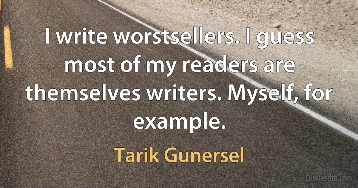 I write worstsellers. I guess most of my readers are themselves writers. Myself, for example. (Tarik Gunersel)