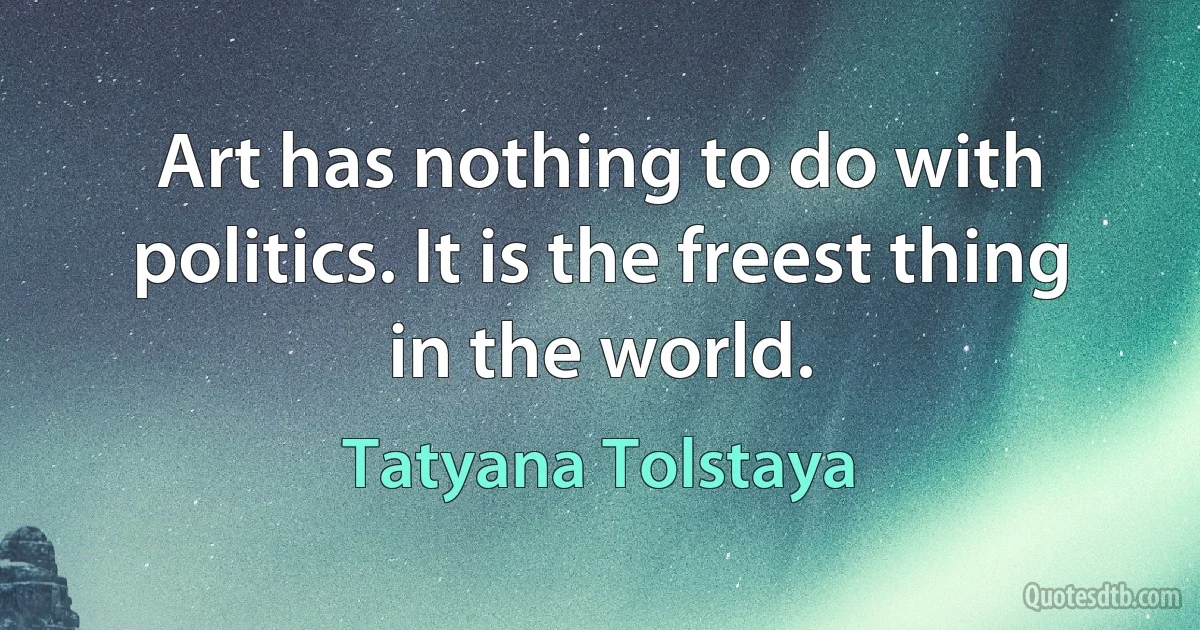 Art has nothing to do with politics. It is the freest thing in the world. (Tatyana Tolstaya)