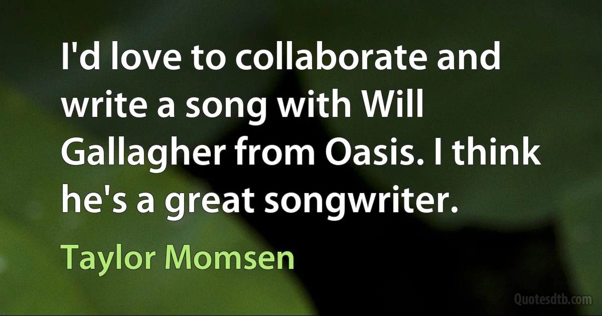 I'd love to collaborate and write a song with Will Gallagher from Oasis. I think he's a great songwriter. (Taylor Momsen)