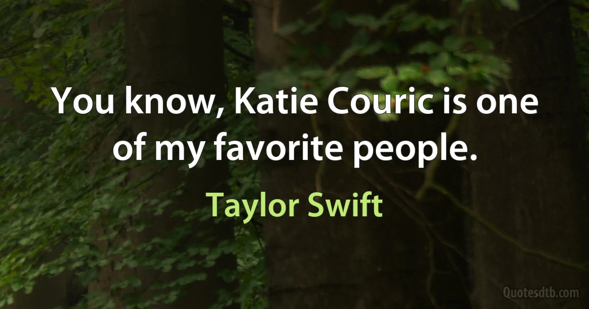 You know, Katie Couric is one of my favorite people. (Taylor Swift)