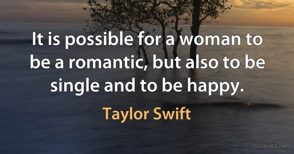 It is possible for a woman to be a romantic, but also to be single and to be happy. (Taylor Swift)