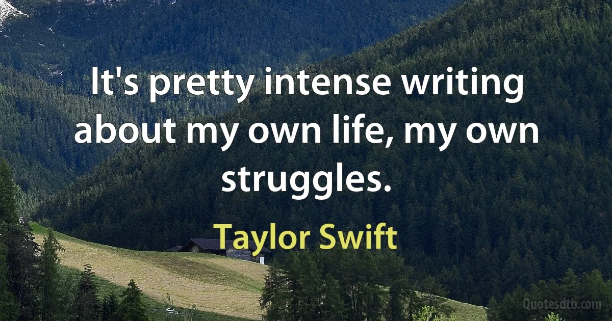 It's pretty intense writing about my own life, my own struggles. (Taylor Swift)