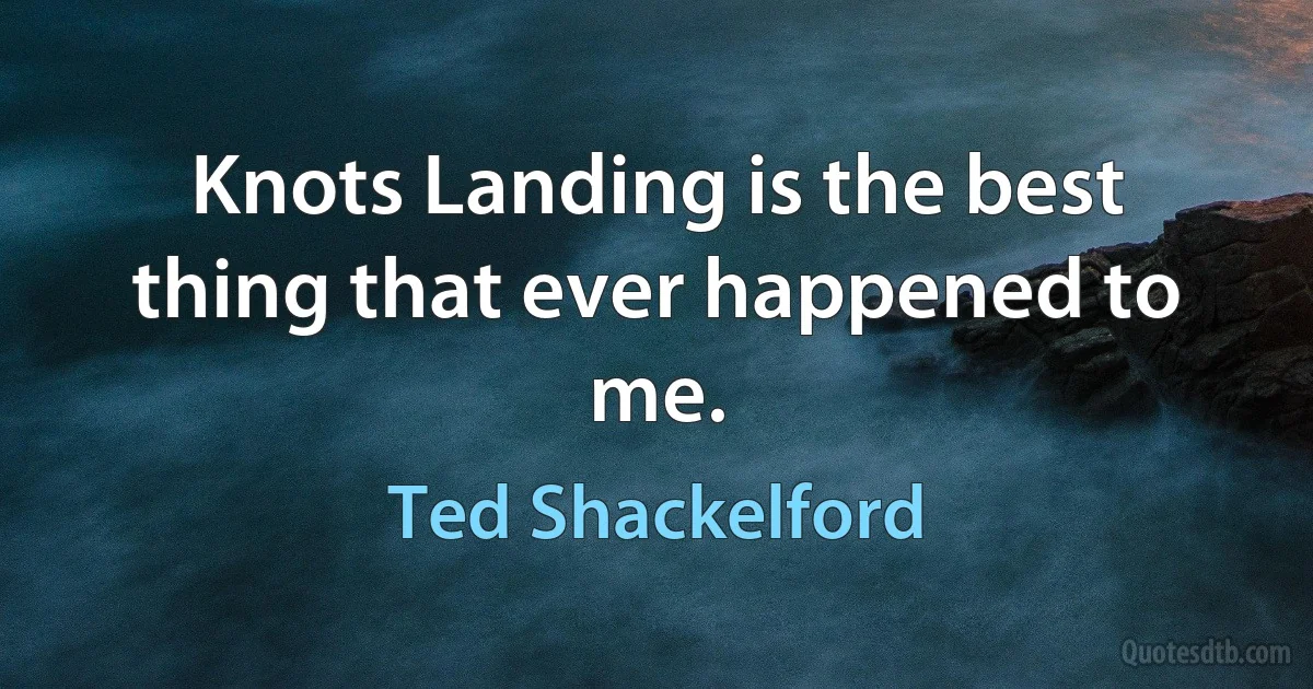 Knots Landing is the best thing that ever happened to me. (Ted Shackelford)